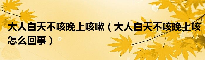 大人白天不咳晚上咳嗽（大人白天不咳晚上咳怎么回事）