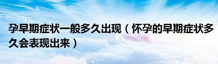 孕早期癥狀一般多久出現(xiàn)（懷孕的早期癥狀多久會表現(xiàn)出來）
