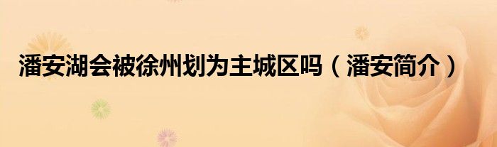 潘安湖會(huì)被徐州劃為主城區(qū)嗎（潘安簡(jiǎn)介）