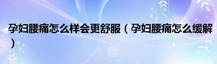 孕婦腰痛怎么樣會更舒服（孕婦腰痛怎么緩解）