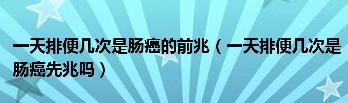 一天排便幾次是腸癌的前兆(一天排便幾次是腸癌先兆嗎)
