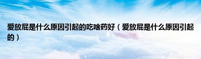 愛放屁是什么原因引起的吃啥藥好（愛放屁是什么原因引起的）