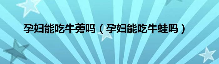孕婦能吃牛蒡嗎（孕婦能吃牛蛙嗎）