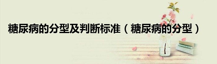 糖尿病的分型及判斷標(biāo)準(zhǔn)（糖尿病的分型）