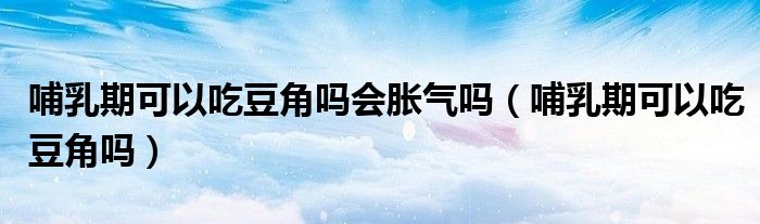 哺乳期可以吃豆角嗎會(huì)脹氣嗎（哺乳期可以吃豆角嗎）