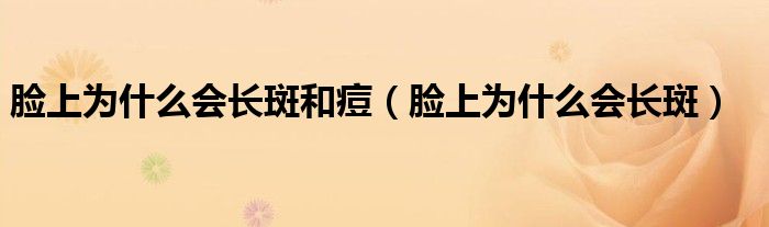 臉上為什么會(huì)長(zhǎng)斑和痘（臉上為什么會(huì)長(zhǎng)斑）