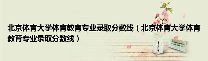 北京體育大學(xué)體育教育專(zhuān)業(yè)錄取分?jǐn)?shù)線（北京體育大學(xué)體育教育專(zhuān)業(yè)錄取分?jǐn)?shù)線）