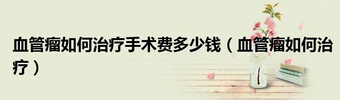 血管瘤如何治療手術(shù)費(fèi)多少錢（血管瘤如何治療）