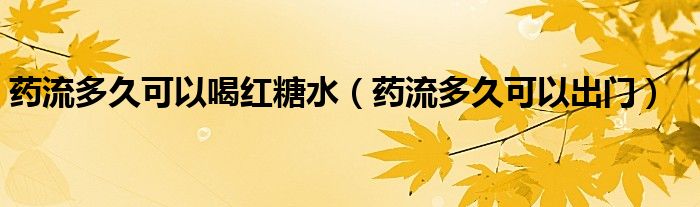 藥流多久可以喝紅糖水(藥流多久可以出門)