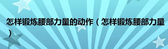 怎樣鍛煉腰部力量的動作（怎樣鍛煉腰部力量）
