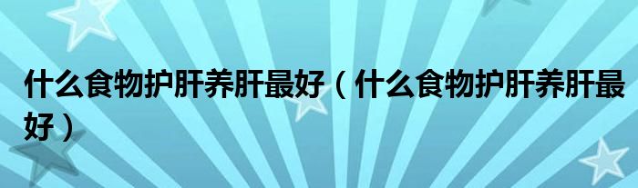 什么食物護(hù)肝養(yǎng)肝最好（什么食物護(hù)肝養(yǎng)肝最好）