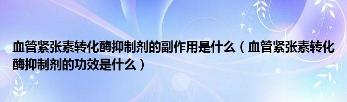 血管緊張素轉(zhuǎn)化酶抑制劑的副作用是什么（血管緊張素轉(zhuǎn)化酶抑制劑的功效是什么）