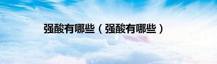 強(qiáng)酸有哪些（強(qiáng)酸有哪些）
