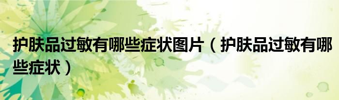護(hù)膚品過敏有哪些癥狀圖片（護(hù)膚品過敏有哪些癥狀）