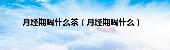 月經期喝什么茶（月經期喝什么）