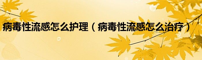 病毒性流感怎么護(hù)理（病毒性流感怎么治療）