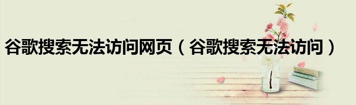 谷歌搜索無法訪問網(wǎng)頁（谷歌搜索無法訪問）
