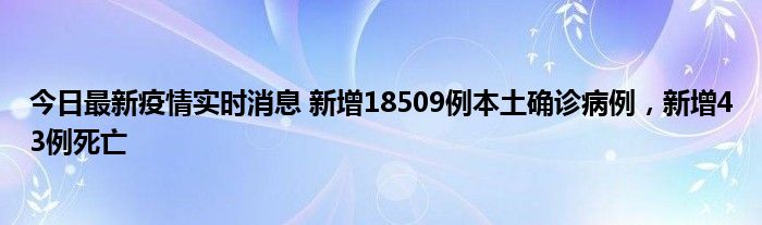 今日最新疫情實時消息 新增18509例本土確診病例，新增43例死亡