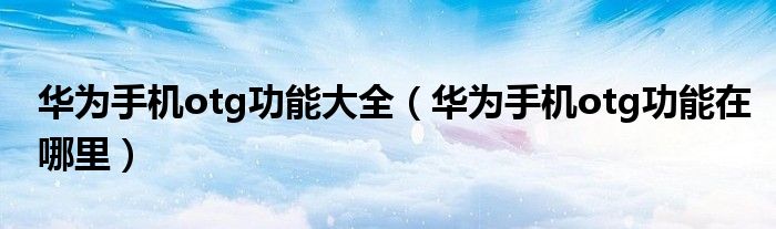 華為手機(jī)otg功能大全（華為手機(jī)otg功能在哪里）
