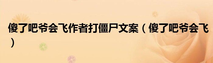 傻了吧爺會(huì)飛作者打僵尸文案（傻了吧爺會(huì)飛）