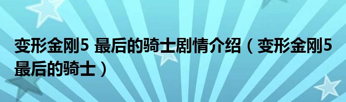 變形金剛5 最后的騎士劇情介紹（變形金剛5 最后的騎士）
