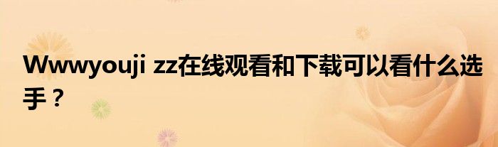 Wwwyouji zz在線觀看和下載可以看什么選手？