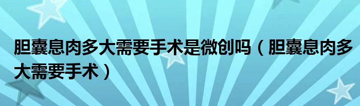 膽囊息肉多大需要手術(shù)是微創(chuàng)嗎（膽囊息肉多大需要手術(shù)）