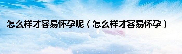 怎么樣才容易懷孕呢(怎么樣才容易懷孕)