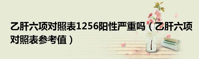 乙肝六項(xiàng)對照表1256陽性嚴(yán)重嗎（乙肝六項(xiàng)對照表參考值）