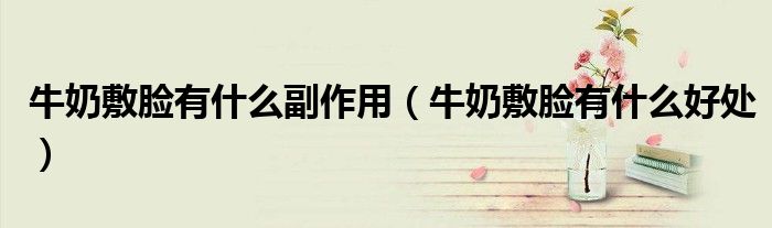 牛奶敷臉有什么副作用（牛奶敷臉有什么好處）