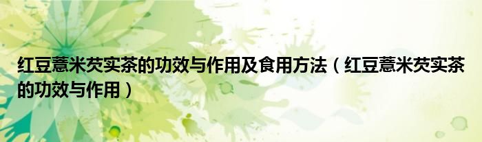 紅豆薏米芡實(shí)茶的功效與作用及食用方法（紅豆薏米芡實(shí)茶的功效與作用）
