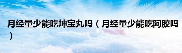 月經(jīng)量少能吃坤寶丸嗎（月經(jīng)量少能吃阿膠嗎）