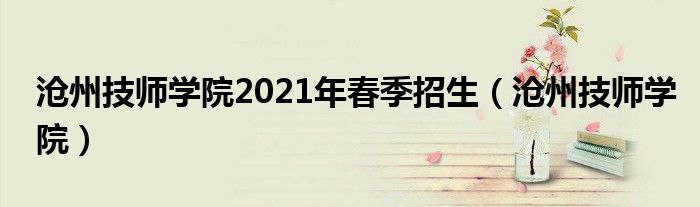 滄州技師學院2021年春季招生（滄州技師學院）
