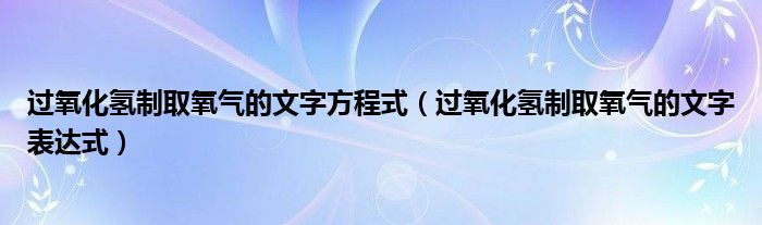 過氧化氫制取氧氣的文字方程式（過氧化氫制取氧氣的文字表達(dá)式）
