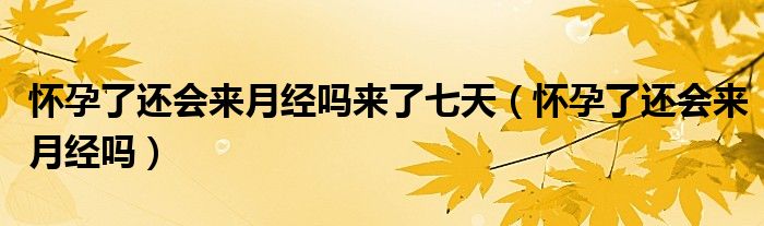 懷孕了還會(huì)來月經(jīng)嗎來了七天（懷孕了還會(huì)來月經(jīng)嗎）
