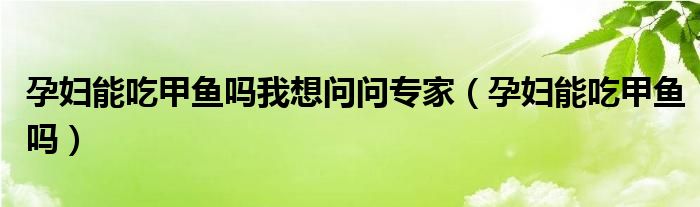 孕婦能吃甲魚嗎我想問問專家（孕婦能吃甲魚嗎）