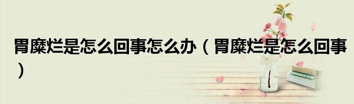 胃糜爛是怎么回事怎么辦（胃糜爛是怎么回事）
