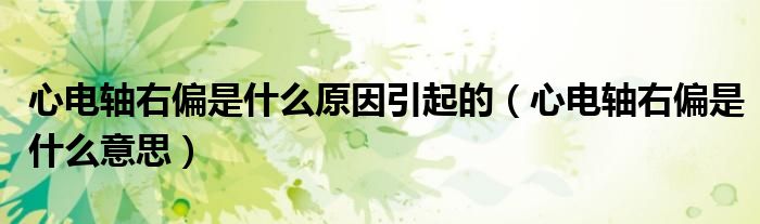 心電軸右偏是什么原因引起的(心電軸右偏是什么意思)