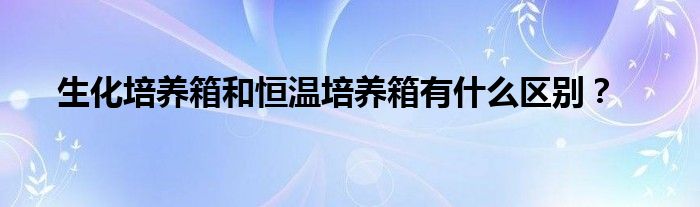 生化培養(yǎng)箱和恒溫培養(yǎng)箱有什么區(qū)別？