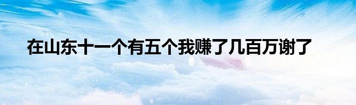 在山東十一個有五個我賺了幾百萬謝了