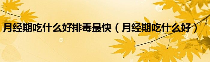 月經(jīng)期吃什么好排毒最快（月經(jīng)期吃什么好）