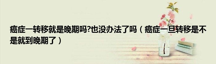 癌癥一轉(zhuǎn)移就是晚期嗎?也沒辦法了嗎（癌癥一旦轉(zhuǎn)移是不是就到晚期了）