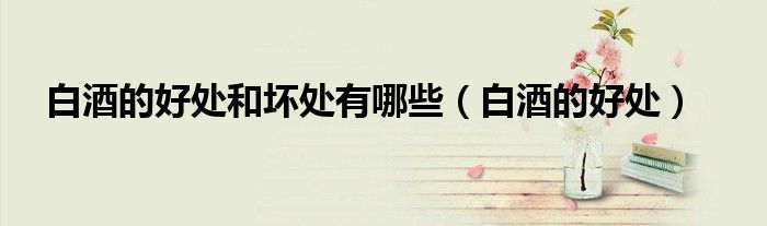白酒的好處和壞處有哪些(白酒的好處)