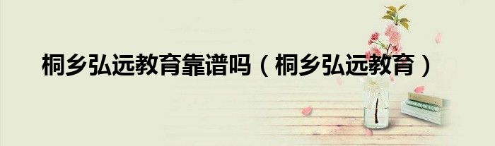 桐鄉(xiāng)弘遠(yuǎn)教育靠譜嗎（桐鄉(xiāng)弘遠(yuǎn)教育）