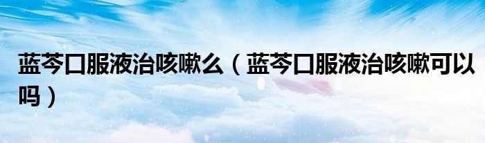 藍(lán)芩口服液治咳嗽么（藍(lán)芩口服液治咳嗽可以嗎）