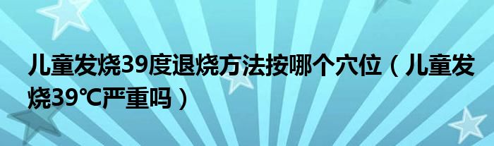 兒童發(fā)燒39度退燒方法按哪個穴位（兒童發(fā)燒39℃嚴重嗎）