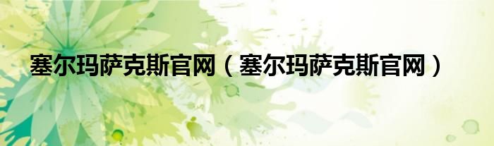 塞爾瑪薩克斯官網(wǎng)（塞爾瑪薩克斯官網(wǎng)）