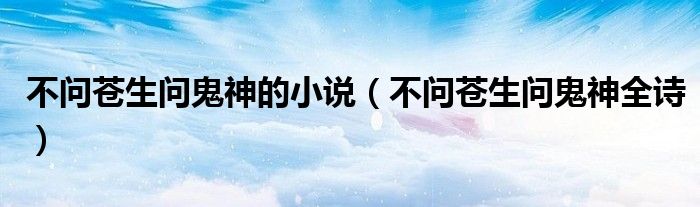 不問(wèn)蒼生問(wèn)鬼神的小說(shuō)（不問(wèn)蒼生問(wèn)鬼神全詩(shī)）