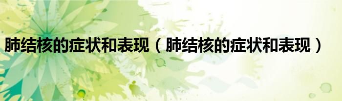 肺結(jié)核的癥狀和表現(xiàn)（肺結(jié)核的癥狀和表現(xiàn)）