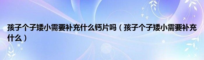 孩子個子矮小需要補充什么鈣片嗎（孩子個子矮小需要補充什么）
